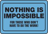 NOTHING IS IMPOSSIBLE FOR THOSE WHO DON'T HAVE TO DO THE WORK!