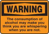 WARNING THE CONSUMPTION OF ALCOHOL MAY MAKE YOU THINK YOU ARE WHISPERING WHEN YOU ARE NOT