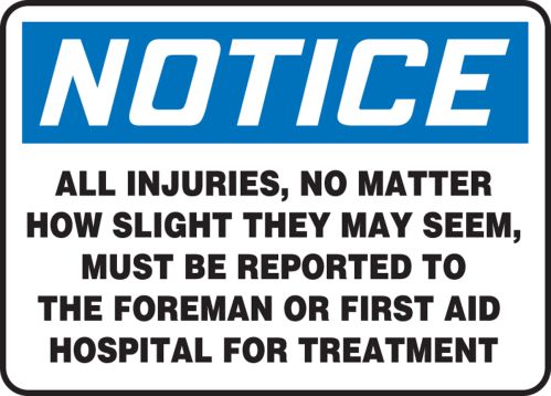 ALL INJURIES, NO MATTER HOW SLIGHT THEY MAY SEEM, MUST BE REPORTED TO THE FOREMAN OR FIRST AID HOSPITAL FOR TREATMENT