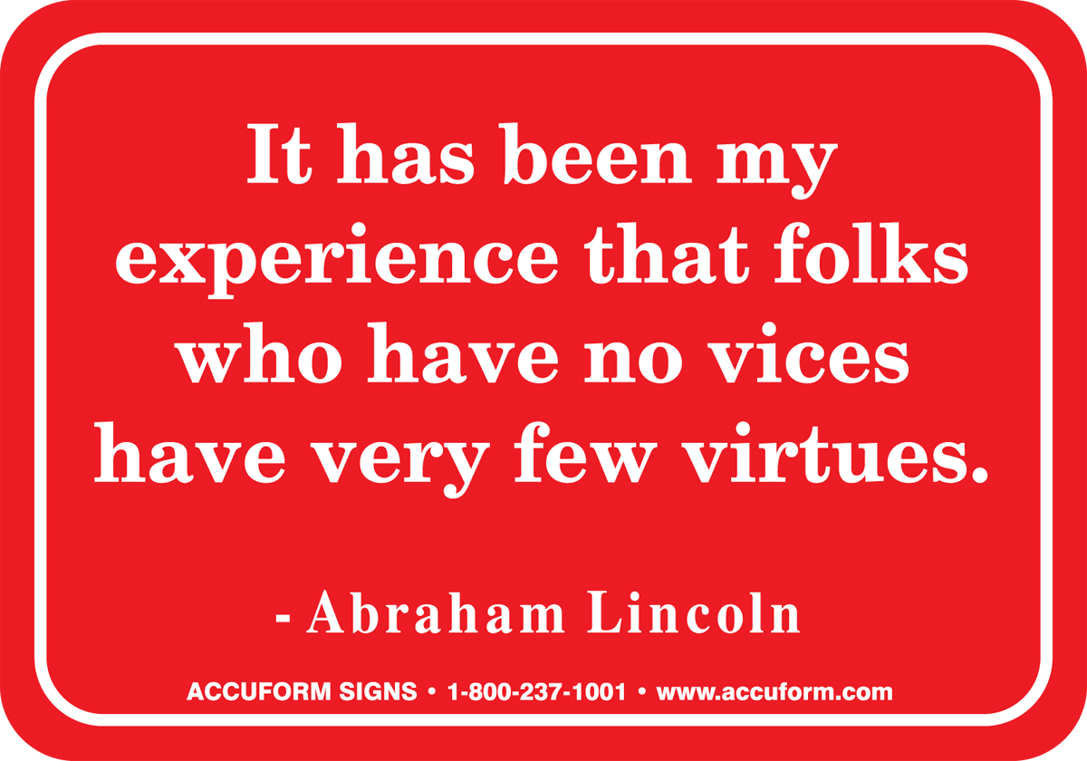 IT HAS BEEN MY EXPERIENCE THAT FOLKS WHO HAVE NO VICES HAVE VERY FEW VIRTUES. -ABRAHAM LINCOLN