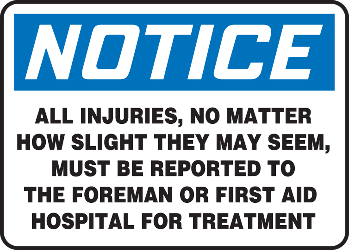 ALL INJURIES, NO MATTER HOW SLIGHT THEY MAY SEEM, MUST BE REPORTED TO THE FOREMAN OR FIRST AID HOSPITAL FOR TREATMENT