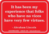 IT HAS BEEN MY EXPERIENCE THAT FOLKS WHO HAVE NO VICES HAVE VERY FEW VIRTUES. -ABRAHAM LINCOLN