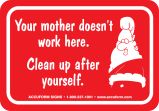 YOUR MOTHER DOESN'T WORK HERE. CLEAN UP AFTER YOURSELF