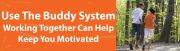 USE THE BUDDY SYSTEM. WORKING TOGETHER CAN HELP KEEP YOU MOTIVATED