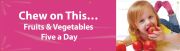 CHEW ON THIS...FRUITS & VEGETABLES FIVE A DAY