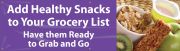ADD HEALTHY SNACKS TO YOUR GROCERY LIST. HAVE THEM READY TO GRAB AND GO