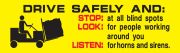 DRIVE SAFELY AND STOP AT ALL BLIND SPOTS LOOK FOR PEOPLE WORKING AROUND YOU LISTEN FOR HORNS AND SIRENS