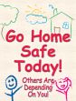 GO HOME SAFE TODAY! OTHERS ARE DEPENDING ON YOU!