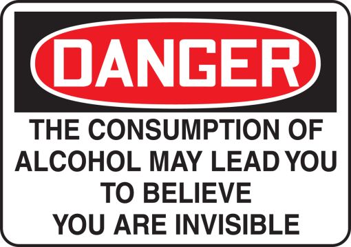 DANGER THE CONSUMPTION OF ALCOHOL MAY LEAD YOU TO BELIEVE YOU ARE INVISIBLE