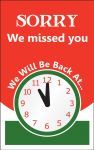 Safety Sign, Legend: SORRY WE MISSED YOU WE WILL BE BACK AT (PIC OF CLOCK) / WELCOME PLEASE COME IN! WE'RE HERE TO SERVE YOU!