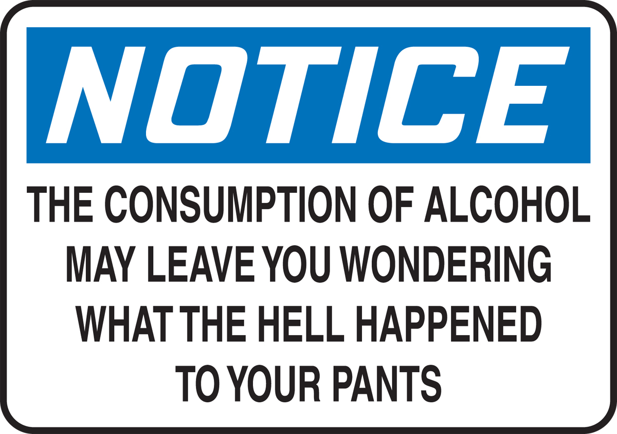 NOTICE THE CONSUMPTION OF ALCOHOL MAY LEAVE YOU WONDERING WHAT THE HELL HAPPENED TO YOUR PANTS