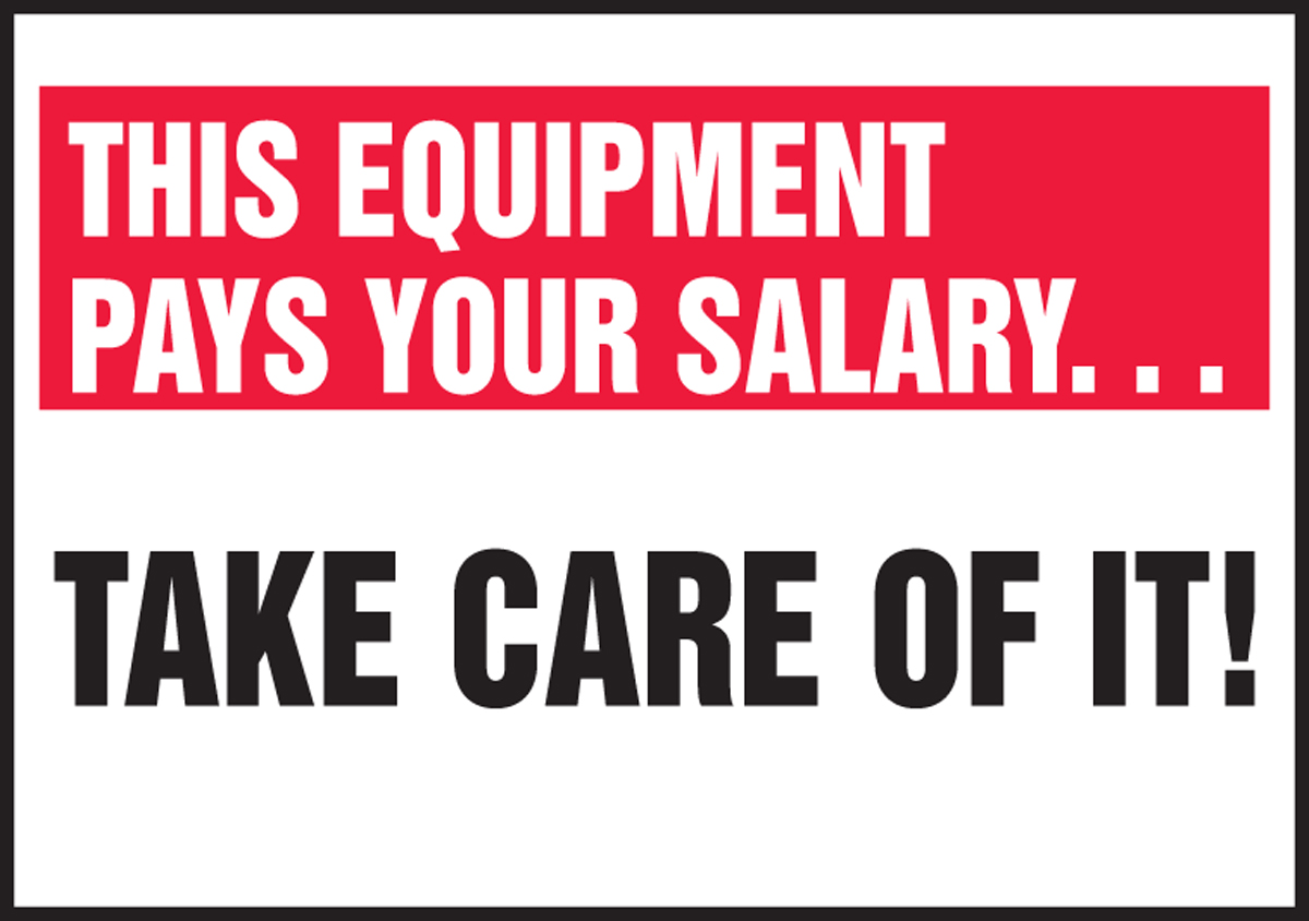 THIS EQUIPMENT PAYS YOUR SALARY…TAKE CARE OF IT!