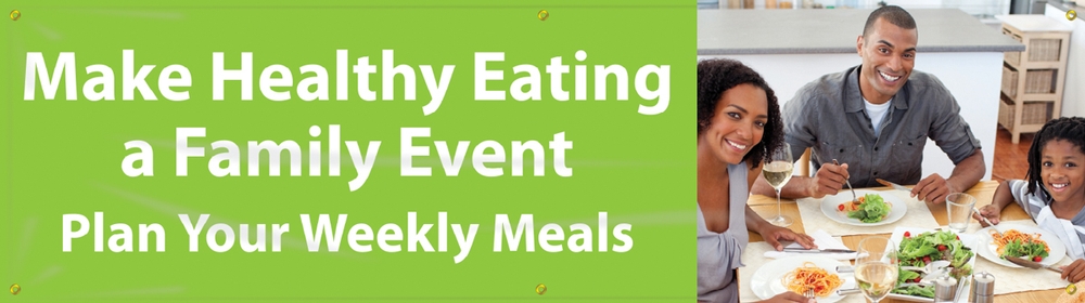MAKE HEALTHY EATING A FAMILY EVENT. PLAN YOUR WEEKLY MEALS