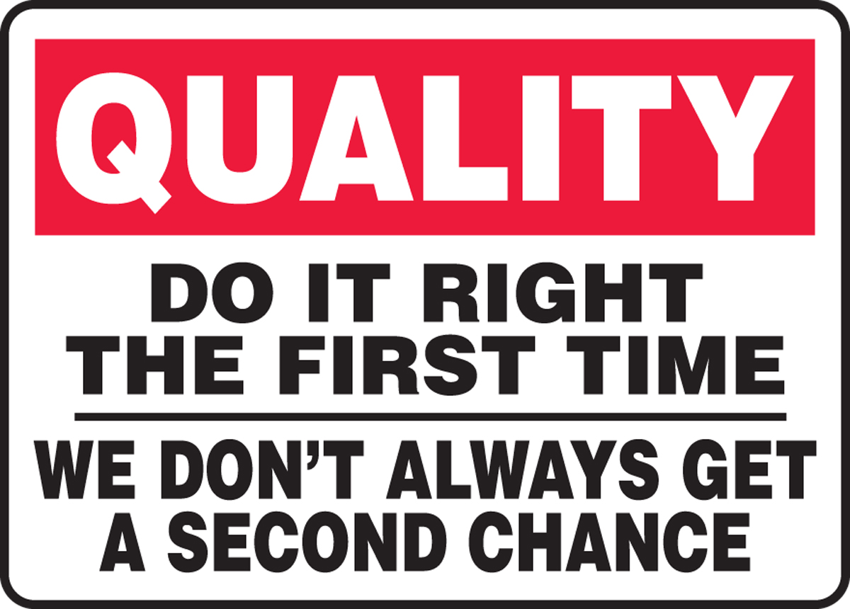 DO IT RIGHT THE FIRST TIME WE DON'T ALWAYS GET A SECOND CHANCE