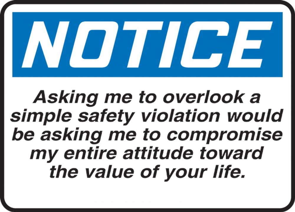 NOTICE ASKING ME TO OVERLOOK A SIMPLE SAFETY VIOLATION WOULD BE ASKING ME TO COMPROMISE MY ENTIRE ATTITUDE TOWARD THE VALUE OF YOUR LIFE