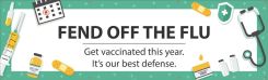 Safety Banners: Fend Off the Flu Get Vaccinated This Year. It's Our Best Defense